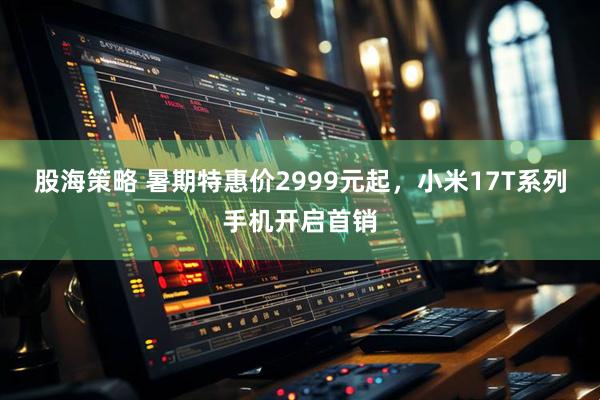 股海策略 暑期特惠价2999元起，小米17T系列手机开启首销