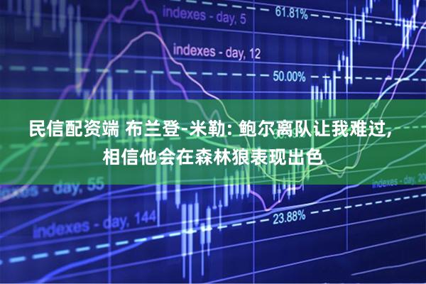 民信配资端 布兰登-米勒: 鲍尔离队让我难过, 相信他会在森林狼表现出色