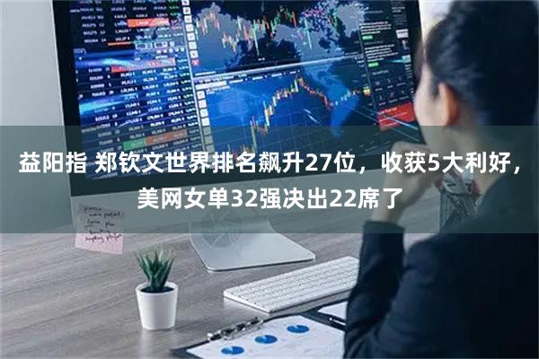 益阳指 郑钦文世界排名飙升27位，收获5大利好，美网女单32强决出22席了